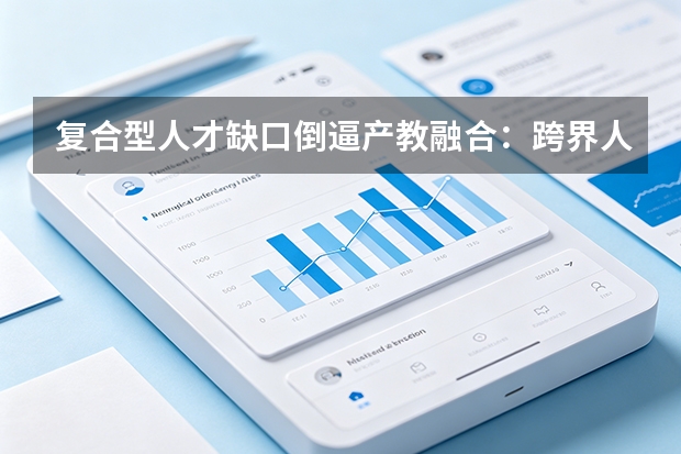 复合型人才缺口倒逼产教融合：跨界人才缺口超百万，数字技能与工艺知识加速脱节