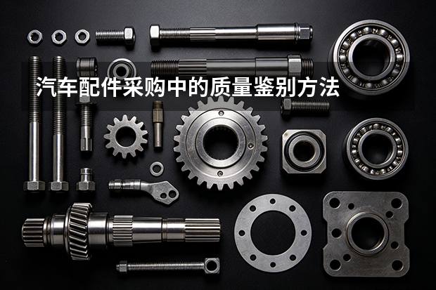 汽车配件采购中的质量鉴别方法