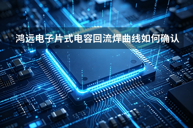 鸿远电子片式电容回流焊曲线如何确认