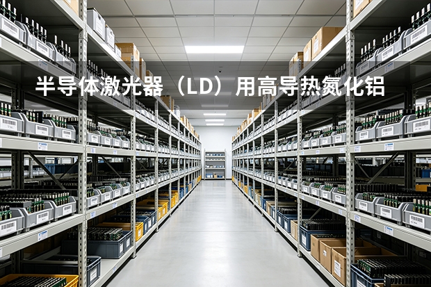 半导体激光器（LD）用高导热氮化铝陶瓷基板选型与应用分析