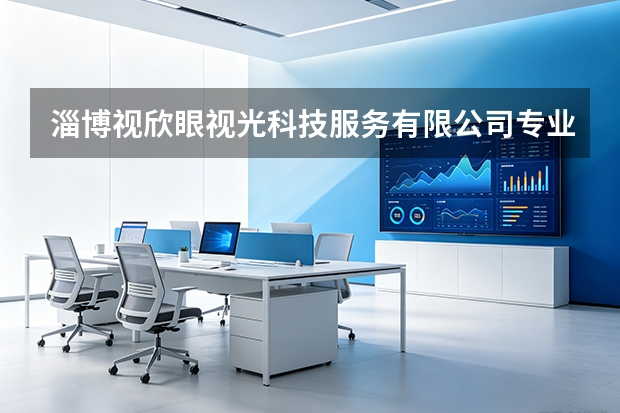 淄博视欣眼视光科技服务有限公司专业配镜师团队的选拔与技术考核标准