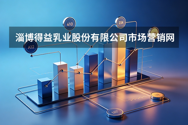 淄博得益乳业股份有限公司市场营销网络与终端服务体系