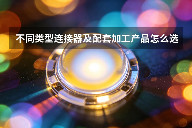 不同类型连接器及配套加工产品怎么选？华宇电子选型对比指南