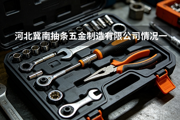河北冀南抽条五金制造有限公司情况一览：产品线与建筑工程领域布局