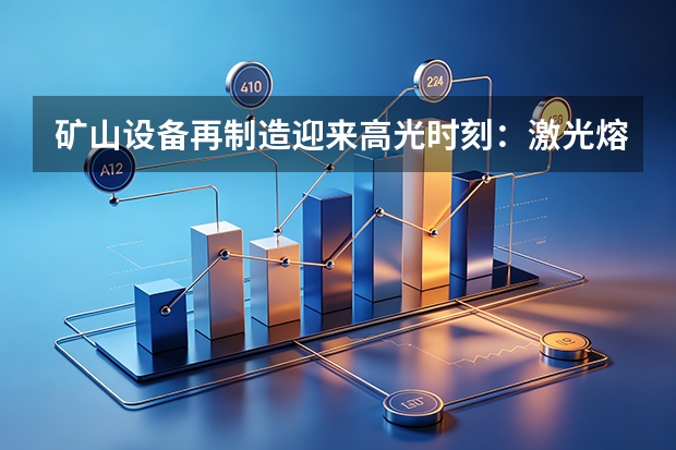 矿山设备再制造迎来高光时刻：激光熔覆技术让“废铁”变“新贵”，人均产值超160万