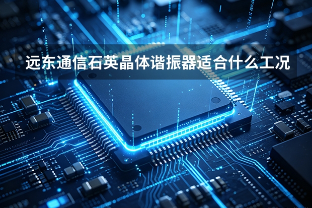 远东通信石英晶体谐振器适合什么工况？场景适配全解析