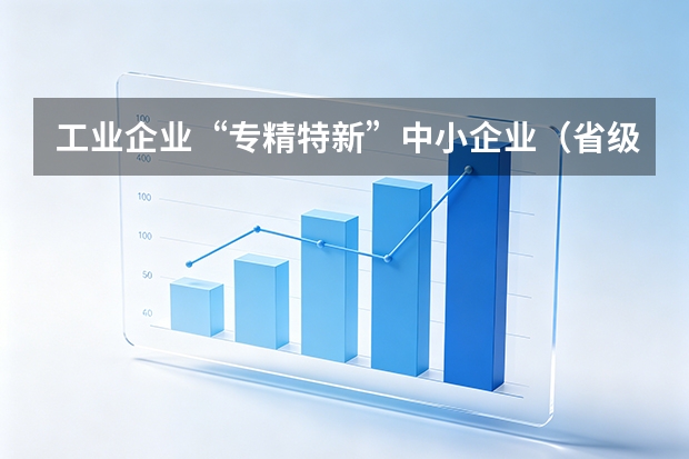 工业企业&ldquo;专精特新&rdquo;中小企业（省级）认定指南：指标拆解、流程与奖补