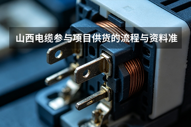 山西电缆参与项目供货的流程与资料准备