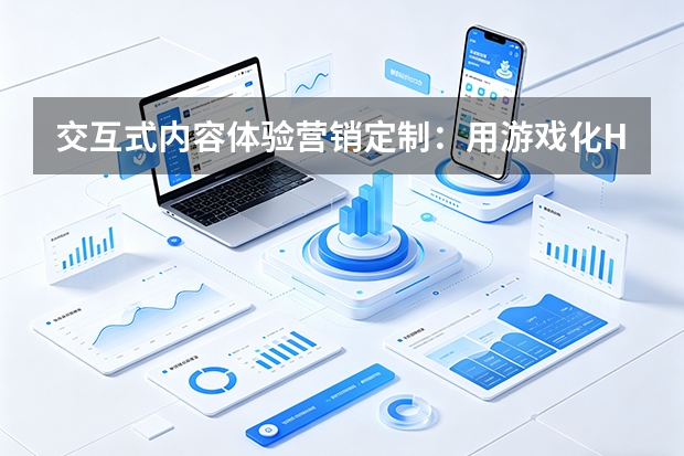 交互式内容体验营销定制：用游戏化H5与测试引爆社交传播