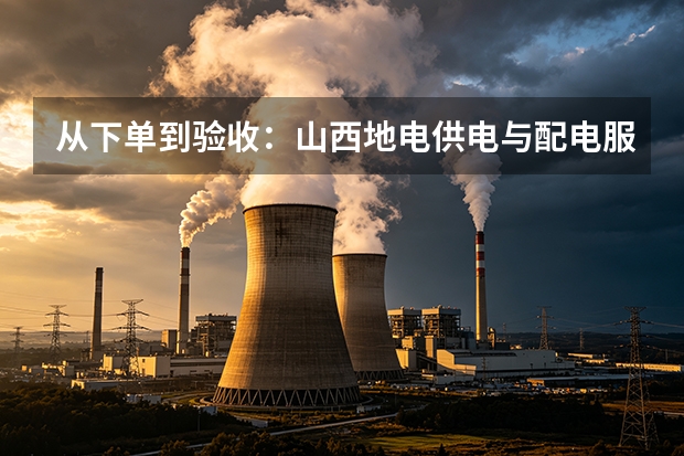 从下单到验收：山西地电供电与配电服务落地