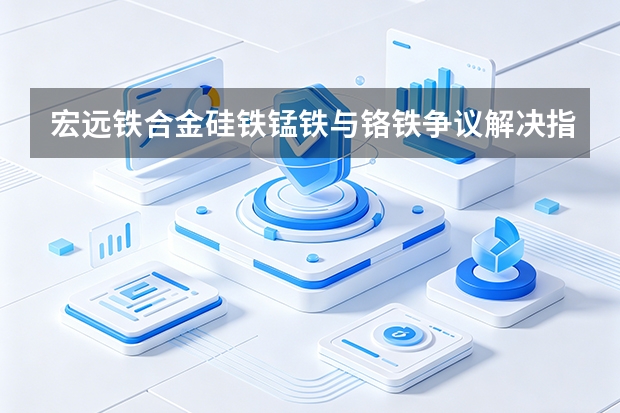 宏远铁合金硅铁锰铁与铬铁争议解决指南
