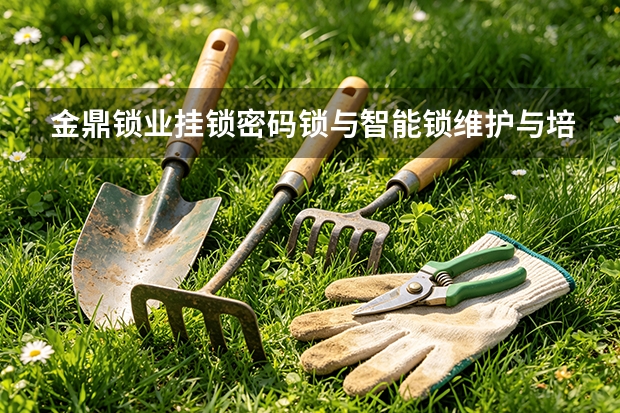 金鼎锁业挂锁密码锁与智能锁维护与培训指南