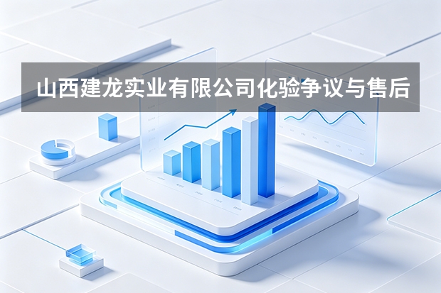 山西建龙实业有限公司化验争议与售后